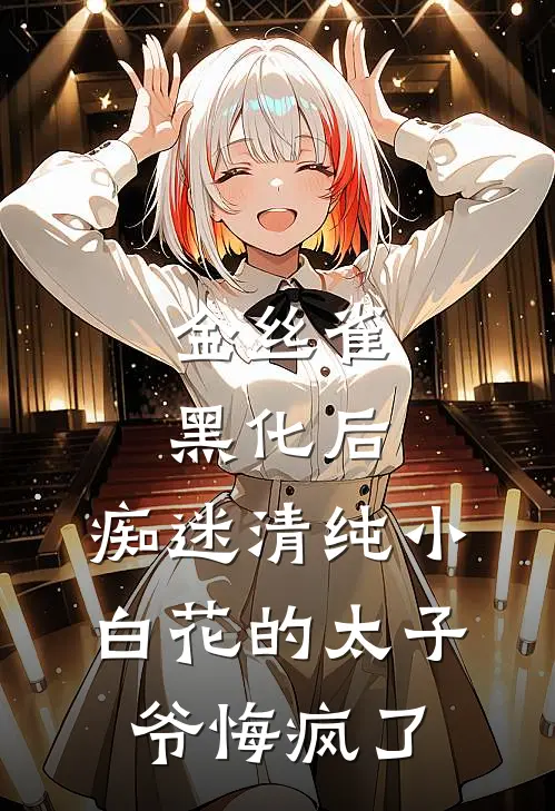 金丝雀黑化后，痴迷清纯小白花的太子爷悔疯了