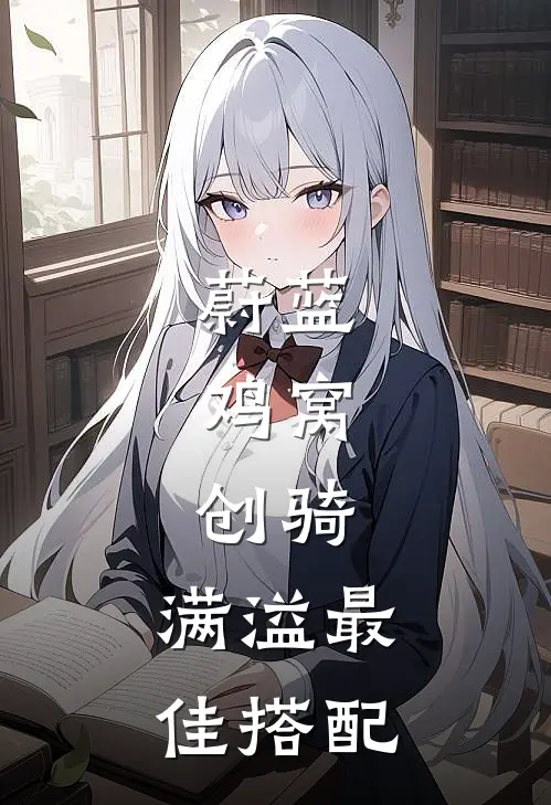 蔚蓝：鸡窝，创骑，满溢最佳搭配守野优香完结版小说_最新章节列表蔚蓝：鸡窝，创骑，满溢最佳搭配(守野优香)