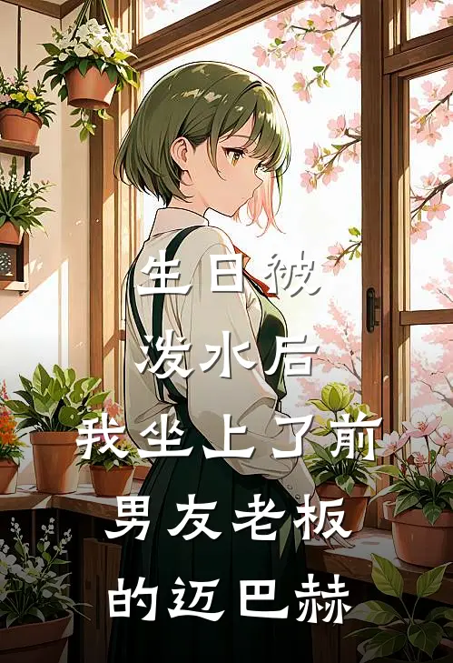 生日被泼水后，我坐上了前男友老板的迈巴赫江川迈巴赫热门小说大全_免费小说完结生日被泼水后，我坐上了前男友老板的迈巴赫江川迈巴赫