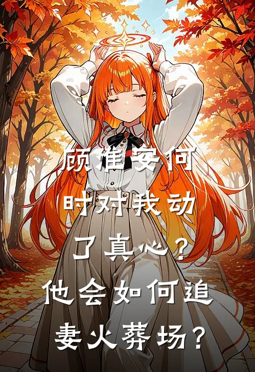 顾淮安何时对我动了真心？他会如何“追妻火葬场”？