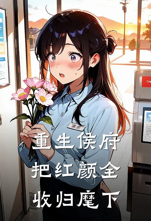 重生侯府，把红颜全收归麾下红颜侯府小说免费阅读无弹窗_完结版小说全文免费阅读重生侯府，把红颜全收归麾下(红颜侯府)