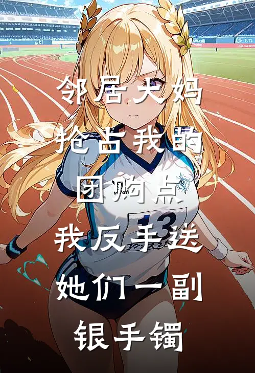 邻居大妈抢占我的团购点，我反手送她们一副银手镯李安安邻居大妈免费热门小说_最热门小说邻居大妈抢占我的团购点，我反手送她们一副银手镯李安安邻居大妈