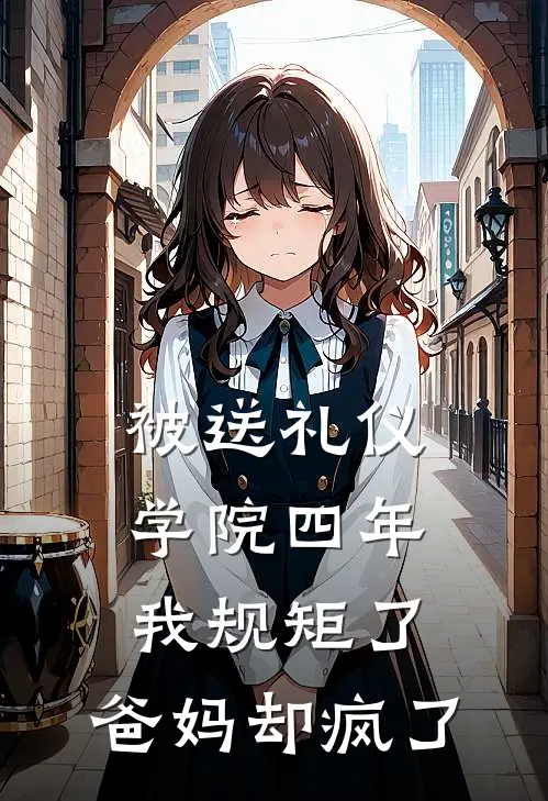 被送礼仪学院四年，我规矩了，爸妈却疯了刘海林清清完本小说免费阅读_小说完结版被送礼仪学院四年，我规矩了，爸妈却疯了刘海林清清