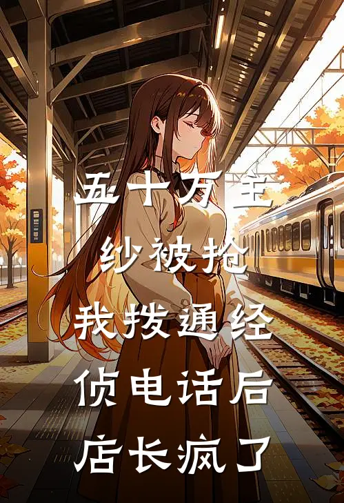 五十万主纱被抢，我拨通经侦电话后店长疯了京圈周南免费小说全本阅读_小说免费完结五十万主纱被抢，我拨通经侦电话后店长疯了京圈周南