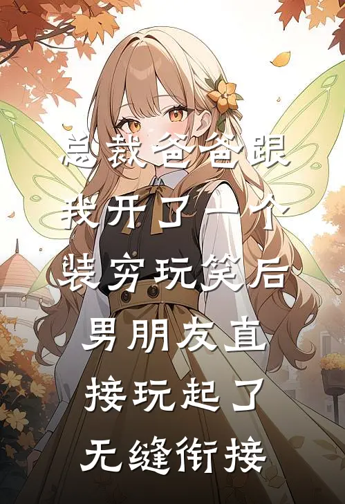 总裁爸爸跟我开了一个装穷玩笑后，男朋友直接玩起了无缝衔接沈浪苏晴最新章节免费阅读_总裁爸爸跟我开了一个装穷玩笑后，男朋友直接玩起了无缝衔接热门小说