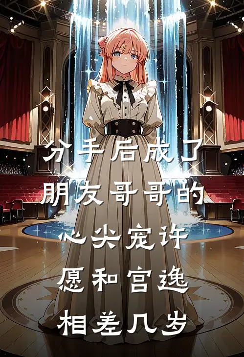 分手后成了朋友哥哥的心尖宠许愿和宫逸相差几岁