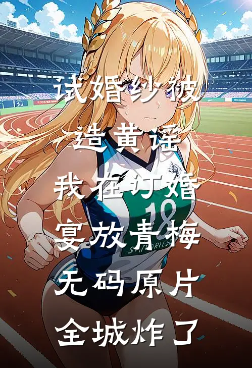 试婚纱被造黄谣，我在订婚宴放青梅无码原片，全城炸了