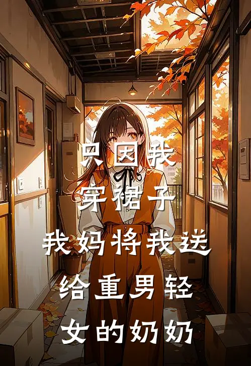 只因我穿裙子，我妈将我送给重男轻女的奶奶(林木林溪)免费小说阅读_免费小说完整版只因我穿裙子，我妈将我送给重男轻女的奶奶(林木林溪)