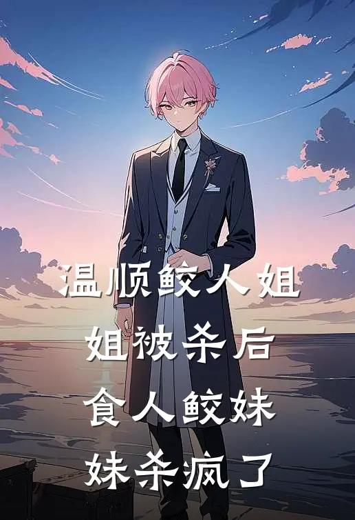 温顺鲛人姐姐被杀后，食人鲛妹妹杀疯了江煜白皎全文阅读免费全集_最新全本小说温顺鲛人姐姐被杀后，食人鲛妹妹杀疯了(江煜白皎)