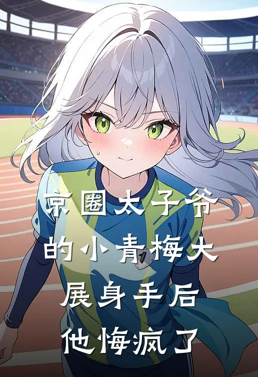 京圈太子爷的小青梅大展身手后，他悔疯了