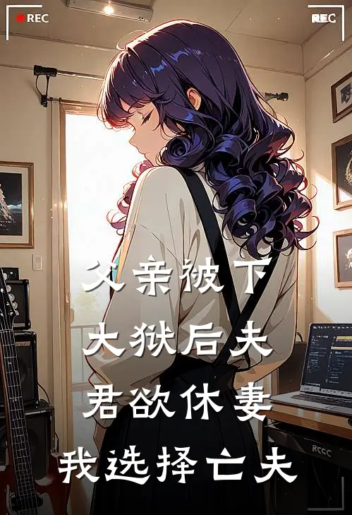 父亲被下大狱后夫君欲休妻，我选择亡夫