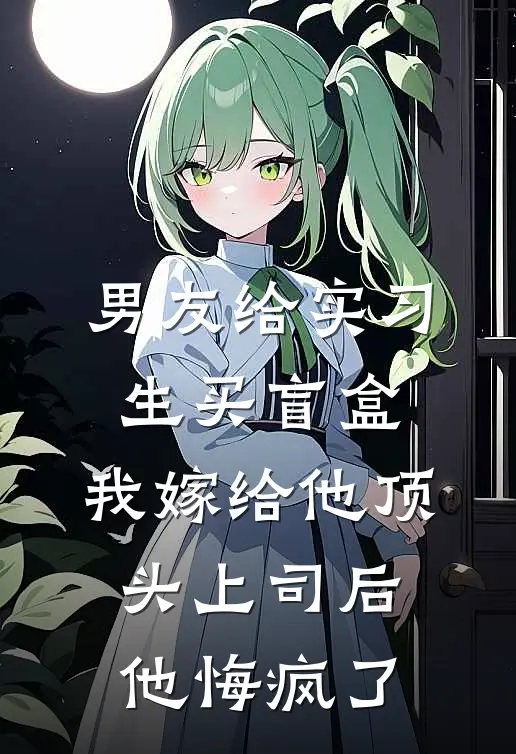 男友给实习生买盲盒，我嫁给他顶头上司后他悔疯了