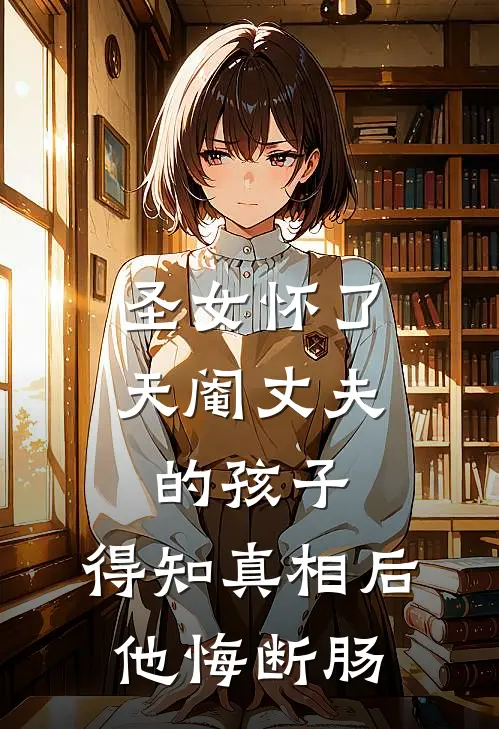 圣女怀了天阉丈夫的孩子，得知真相后他悔断肠